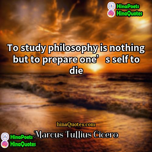 Marcus Tullius Cicero Quotes | To study philosophy is nothing but to